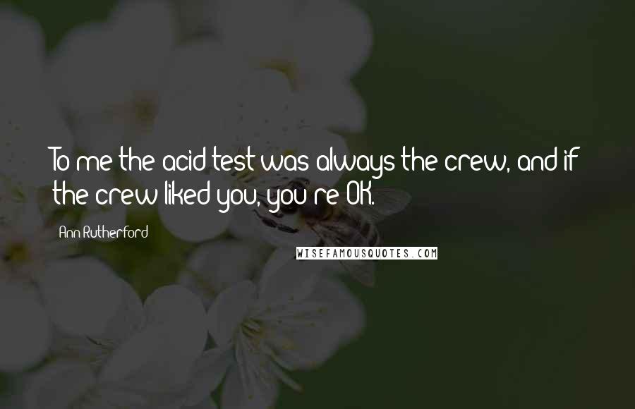 Ann Rutherford Quotes: To me the acid test was always the crew, and if the crew liked you, you're OK.
