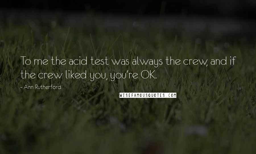 Ann Rutherford Quotes: To me the acid test was always the crew, and if the crew liked you, you're OK.