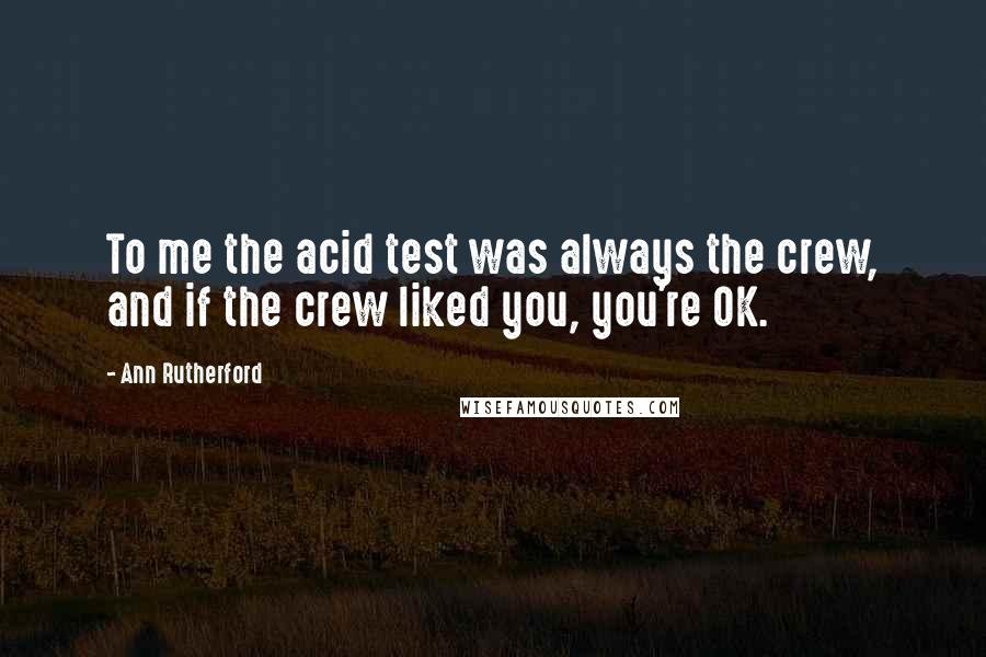 Ann Rutherford Quotes: To me the acid test was always the crew, and if the crew liked you, you're OK.