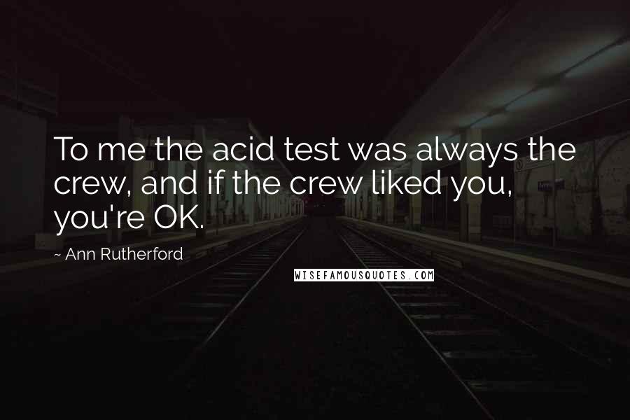 Ann Rutherford Quotes: To me the acid test was always the crew, and if the crew liked you, you're OK.
