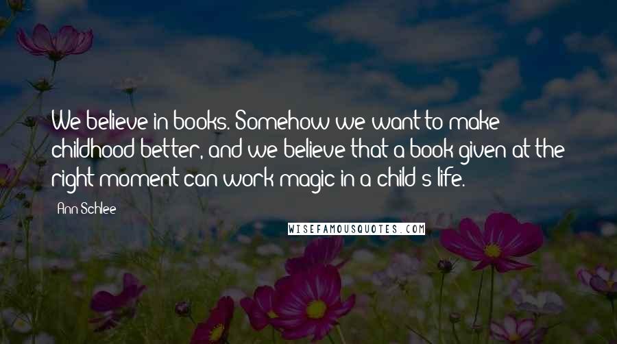 Ann Schlee Quotes: We believe in books. Somehow we want to make childhood better, and we believe that a book given at the right moment can work magic in a child's life.