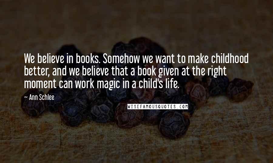 Ann Schlee Quotes: We believe in books. Somehow we want to make childhood better, and we believe that a book given at the right moment can work magic in a child's life.