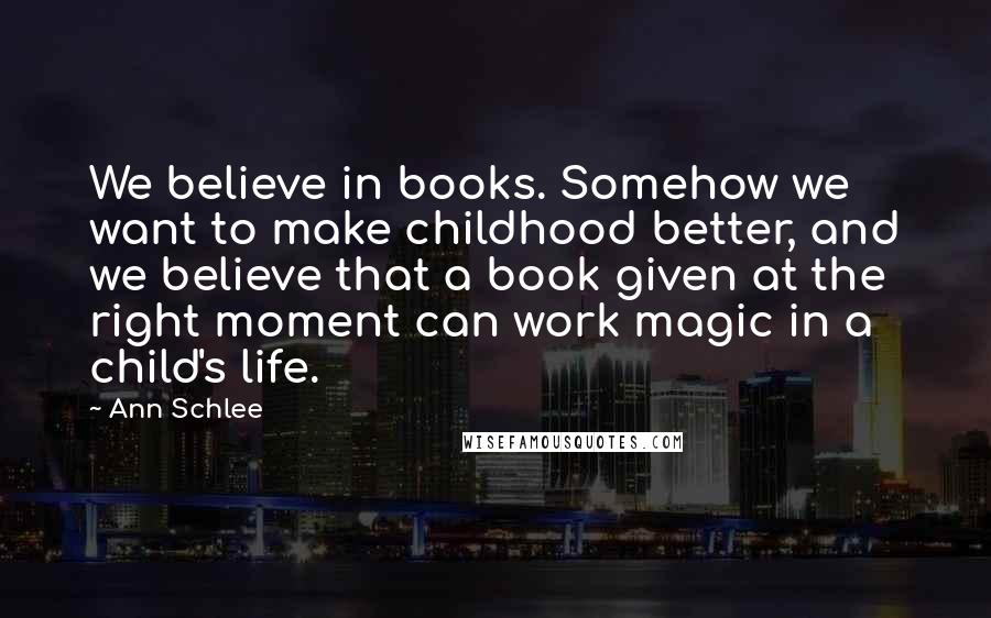 Ann Schlee Quotes: We believe in books. Somehow we want to make childhood better, and we believe that a book given at the right moment can work magic in a child's life.