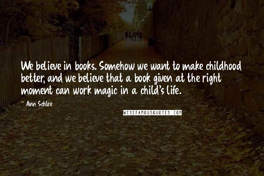 Ann Schlee Quotes: We believe in books. Somehow we want to make childhood better, and we believe that a book given at the right moment can work magic in a child's life.