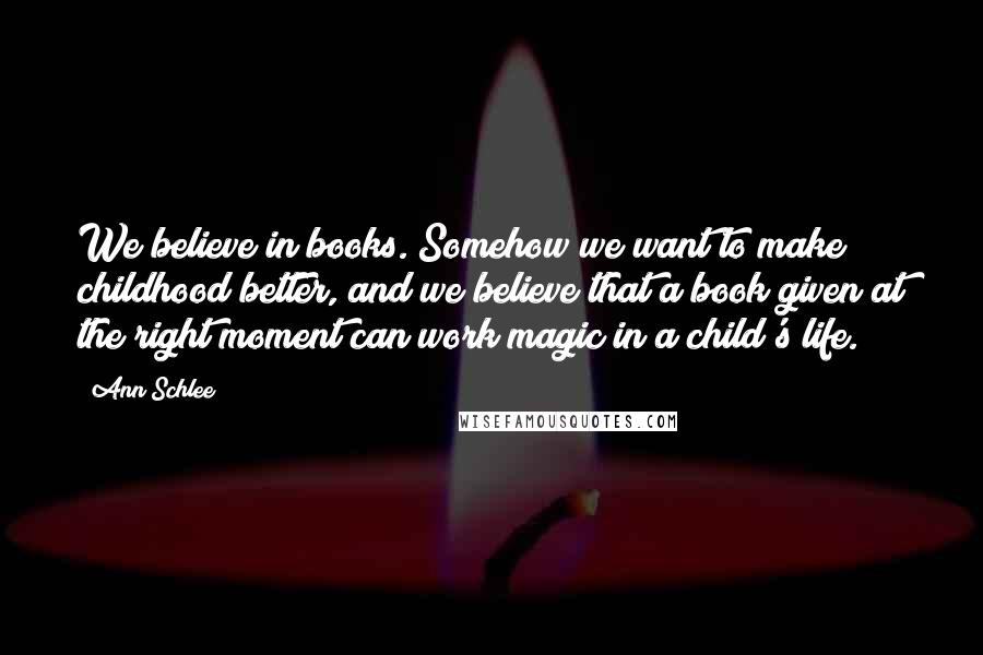 Ann Schlee Quotes: We believe in books. Somehow we want to make childhood better, and we believe that a book given at the right moment can work magic in a child's life.