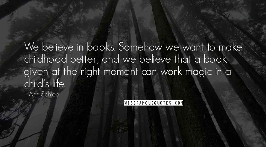 Ann Schlee Quotes: We believe in books. Somehow we want to make childhood better, and we believe that a book given at the right moment can work magic in a child's life.