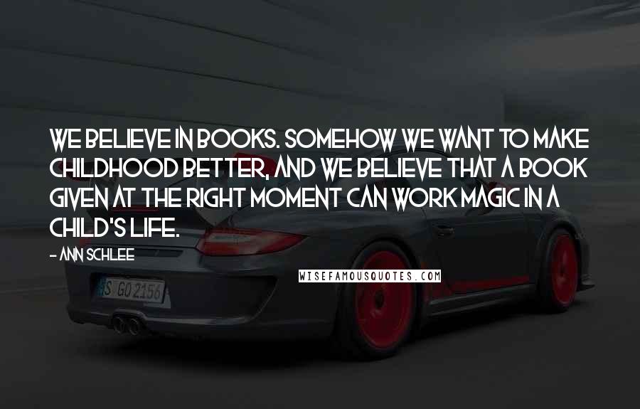 Ann Schlee Quotes: We believe in books. Somehow we want to make childhood better, and we believe that a book given at the right moment can work magic in a child's life.