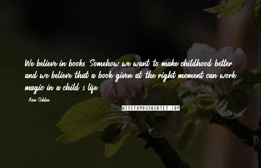 Ann Schlee Quotes: We believe in books. Somehow we want to make childhood better, and we believe that a book given at the right moment can work magic in a child's life.