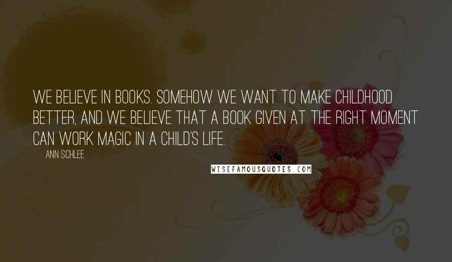 Ann Schlee Quotes: We believe in books. Somehow we want to make childhood better, and we believe that a book given at the right moment can work magic in a child's life.