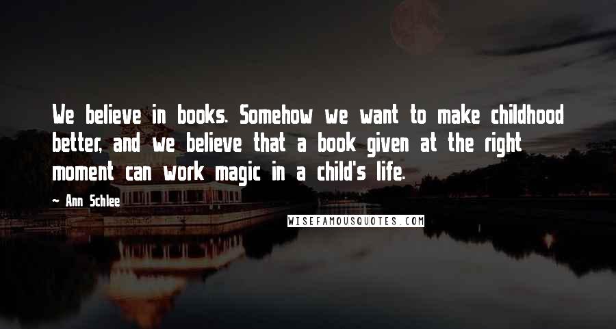 Ann Schlee Quotes: We believe in books. Somehow we want to make childhood better, and we believe that a book given at the right moment can work magic in a child's life.