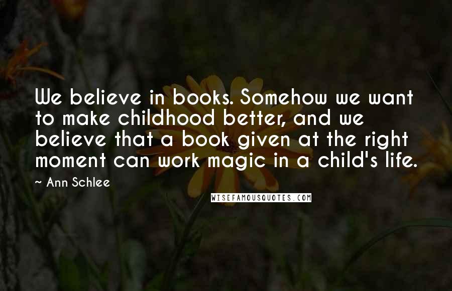 Ann Schlee Quotes: We believe in books. Somehow we want to make childhood better, and we believe that a book given at the right moment can work magic in a child's life.