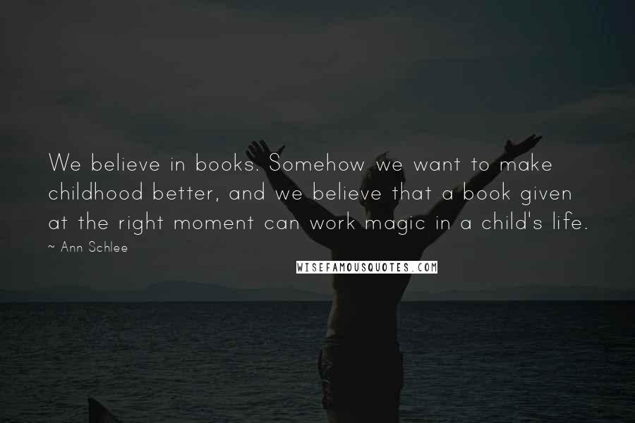 Ann Schlee Quotes: We believe in books. Somehow we want to make childhood better, and we believe that a book given at the right moment can work magic in a child's life.