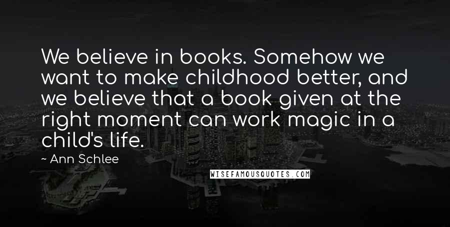 Ann Schlee Quotes: We believe in books. Somehow we want to make childhood better, and we believe that a book given at the right moment can work magic in a child's life.