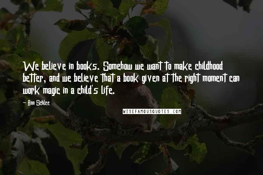 Ann Schlee Quotes: We believe in books. Somehow we want to make childhood better, and we believe that a book given at the right moment can work magic in a child's life.