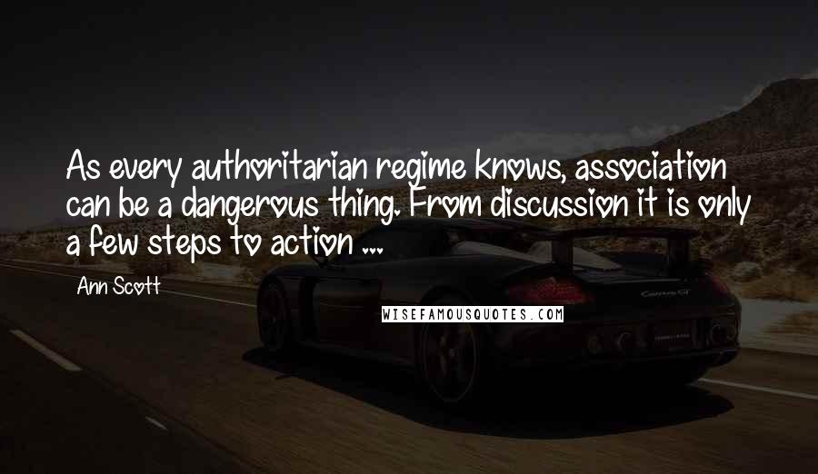 Ann Scott Quotes: As every authoritarian regime knows, association can be a dangerous thing. From discussion it is only a few steps to action ...