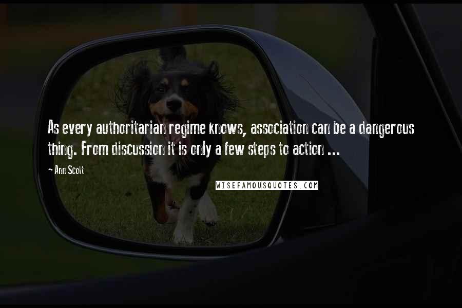 Ann Scott Quotes: As every authoritarian regime knows, association can be a dangerous thing. From discussion it is only a few steps to action ...