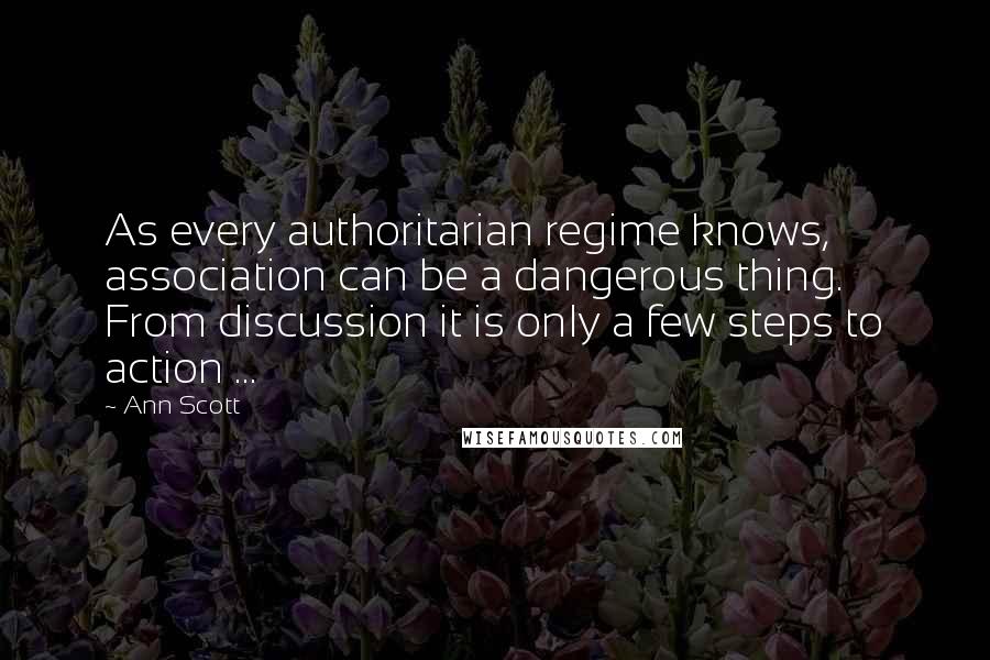 Ann Scott Quotes: As every authoritarian regime knows, association can be a dangerous thing. From discussion it is only a few steps to action ...