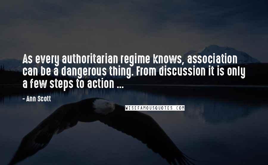Ann Scott Quotes: As every authoritarian regime knows, association can be a dangerous thing. From discussion it is only a few steps to action ...