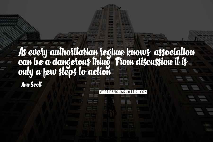 Ann Scott Quotes: As every authoritarian regime knows, association can be a dangerous thing. From discussion it is only a few steps to action ...