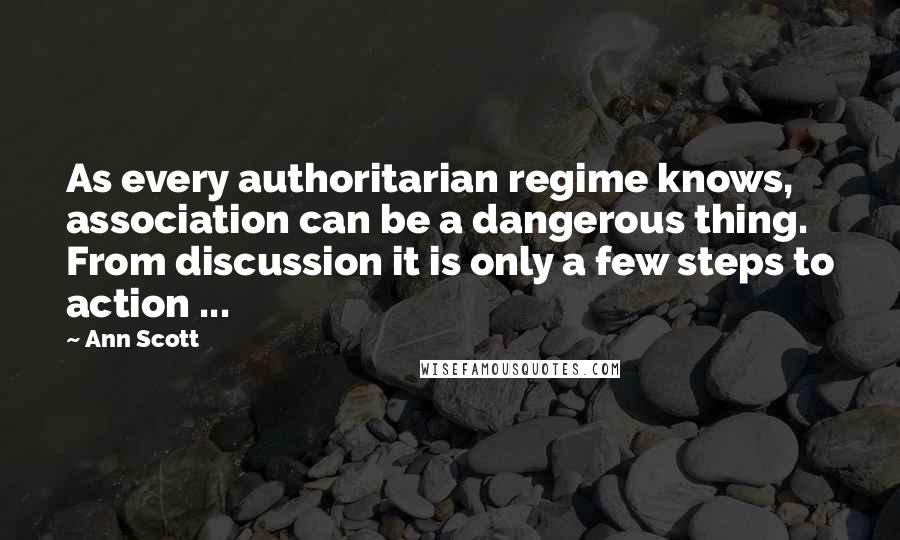 Ann Scott Quotes: As every authoritarian regime knows, association can be a dangerous thing. From discussion it is only a few steps to action ...