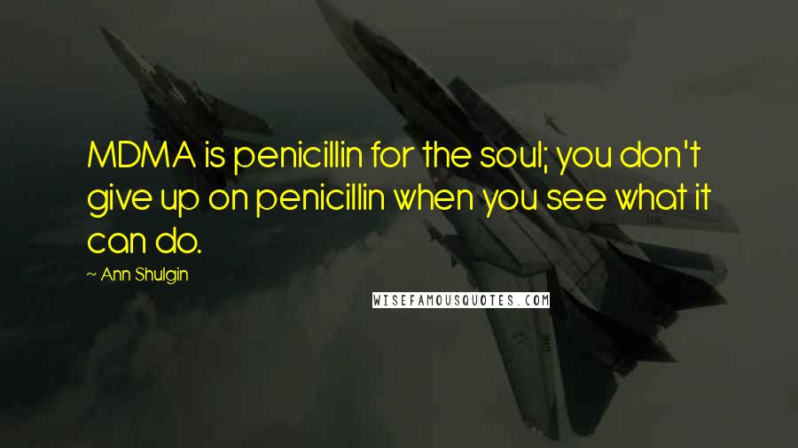 Ann Shulgin Quotes: MDMA is penicillin for the soul; you don't give up on penicillin when you see what it can do.