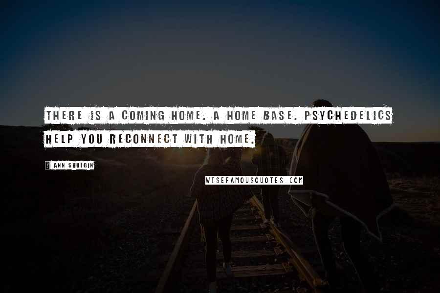 Ann Shulgin Quotes: There is a coming home. A home base. Psychedelics help you reconnect with home.