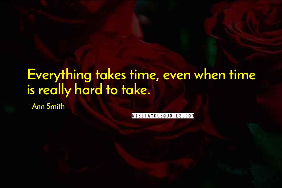 Ann Smith Quotes: Everything takes time, even when time is really hard to take.