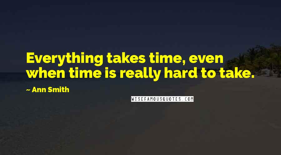 Ann Smith Quotes: Everything takes time, even when time is really hard to take.