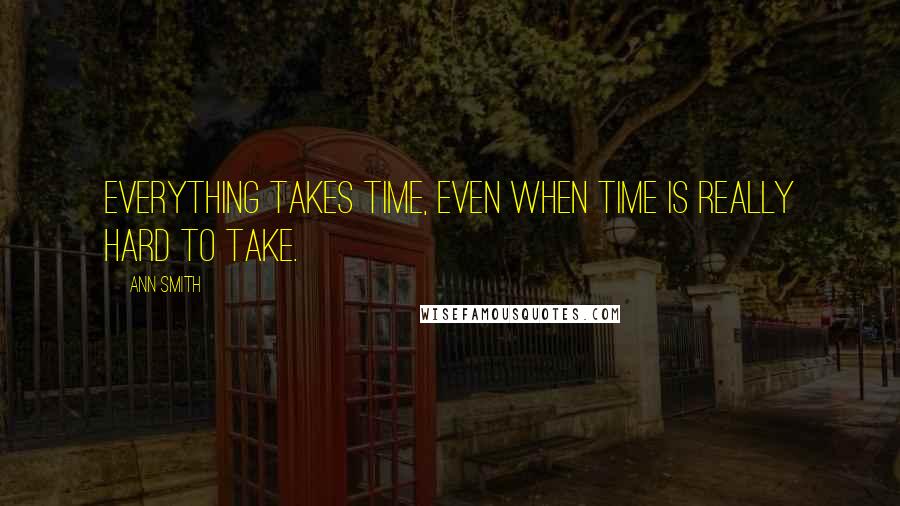 Ann Smith Quotes: Everything takes time, even when time is really hard to take.