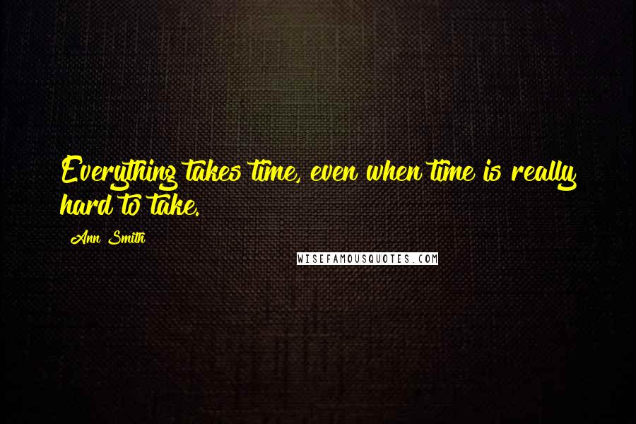 Ann Smith Quotes: Everything takes time, even when time is really hard to take.