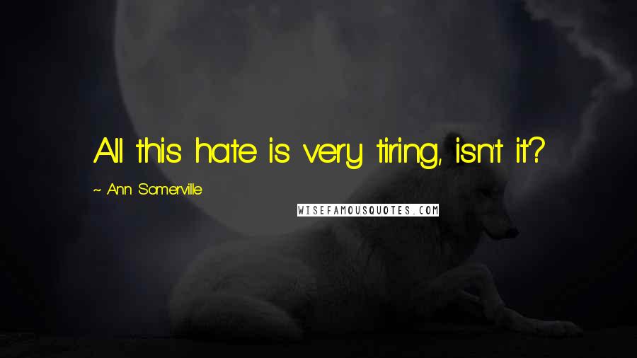 Ann Somerville Quotes: All this hate is very tiring, isn't it?