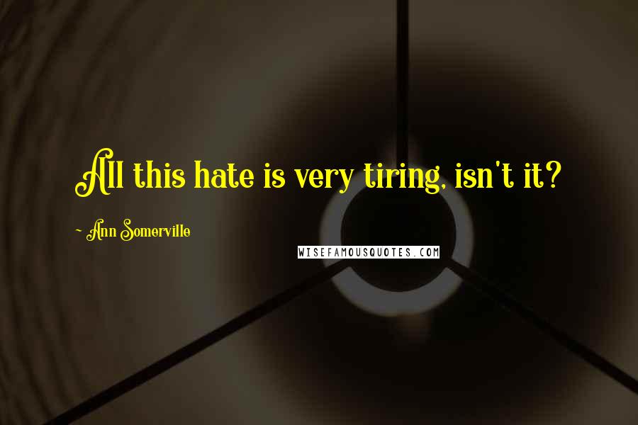 Ann Somerville Quotes: All this hate is very tiring, isn't it?