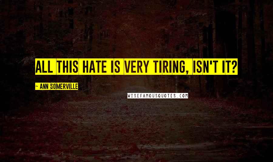 Ann Somerville Quotes: All this hate is very tiring, isn't it?