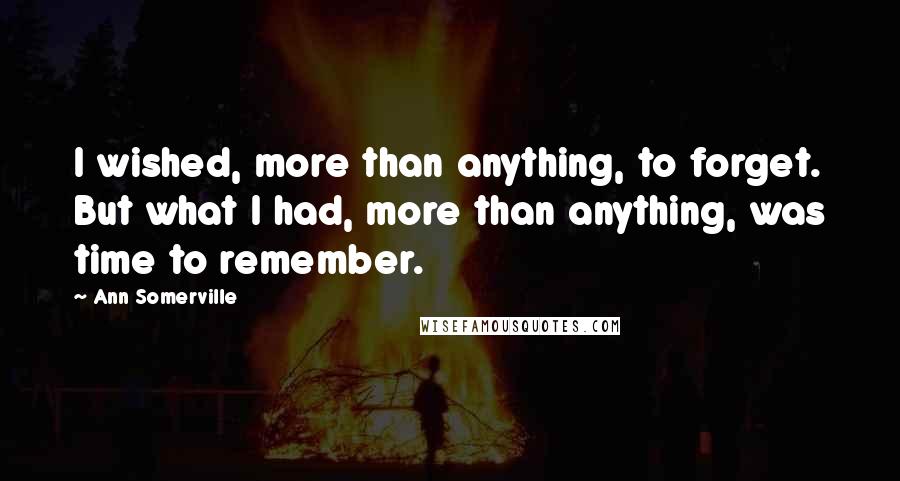Ann Somerville Quotes: I wished, more than anything, to forget. But what I had, more than anything, was time to remember.
