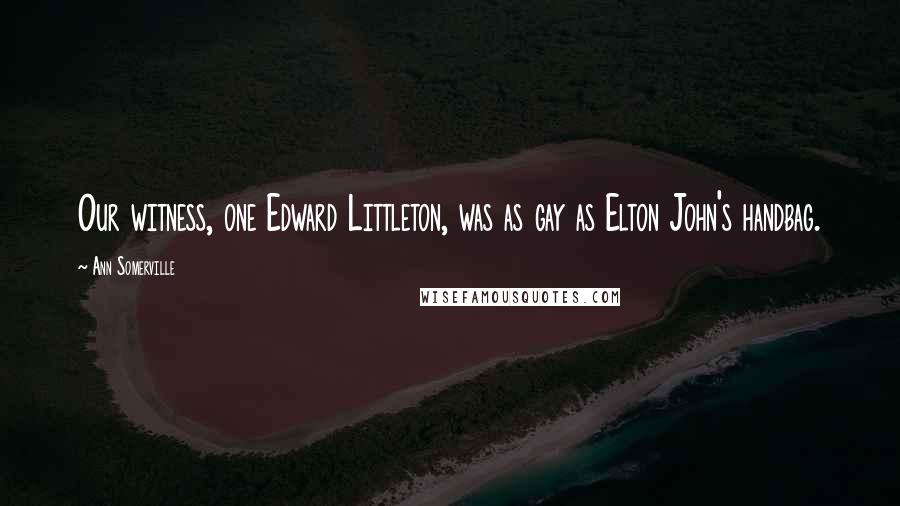 Ann Somerville Quotes: Our witness, one Edward Littleton, was as gay as Elton John's handbag.