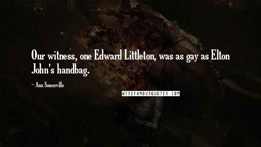 Ann Somerville Quotes: Our witness, one Edward Littleton, was as gay as Elton John's handbag.
