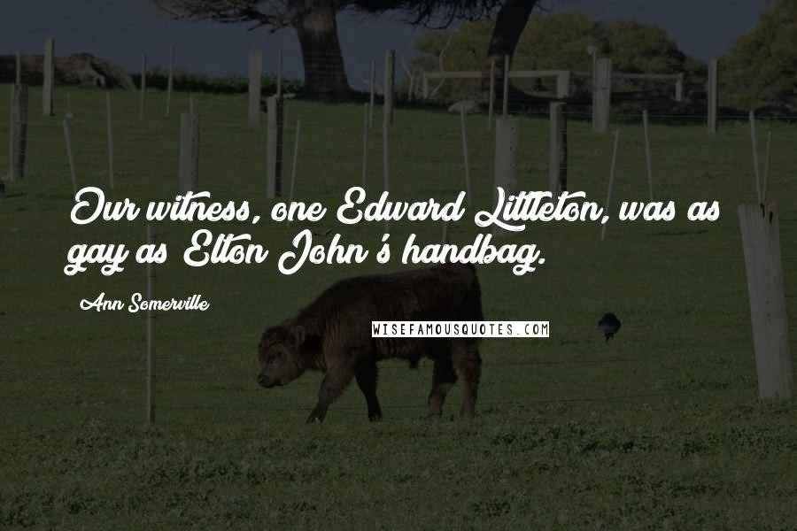 Ann Somerville Quotes: Our witness, one Edward Littleton, was as gay as Elton John's handbag.