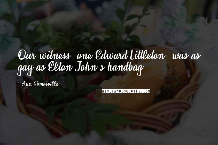 Ann Somerville Quotes: Our witness, one Edward Littleton, was as gay as Elton John's handbag.