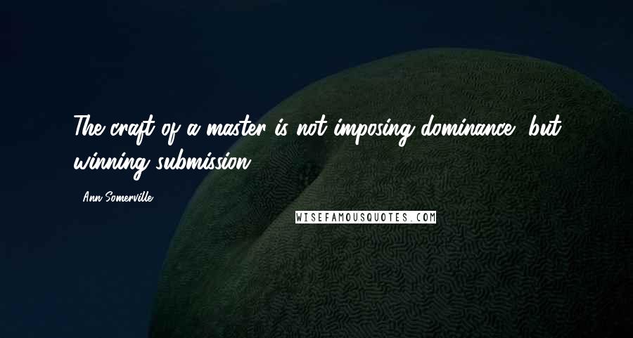 Ann Somerville Quotes: The craft of a master is not imposing dominance, but winning submission.