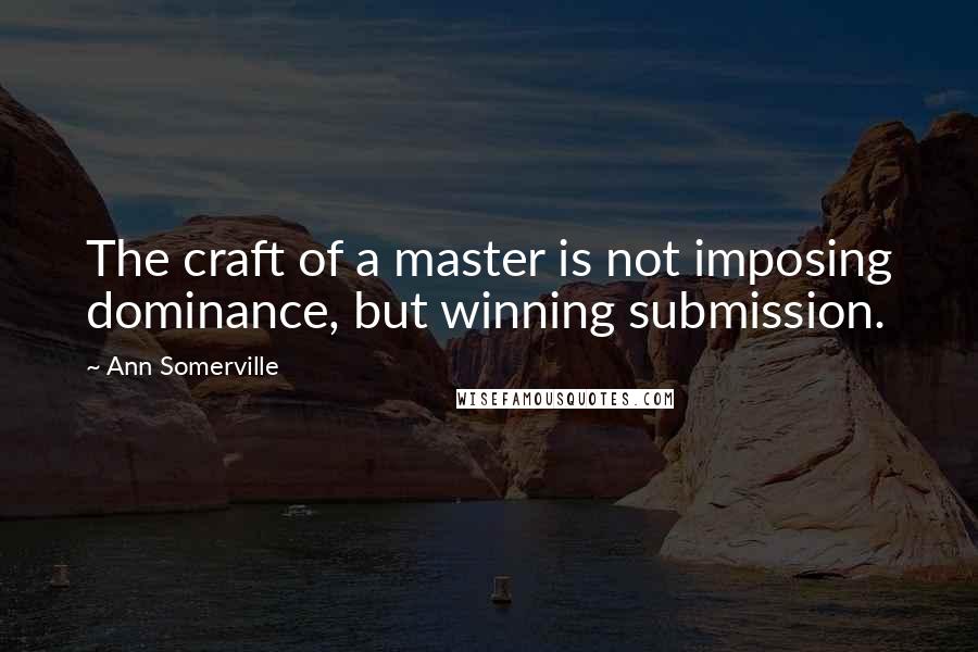 Ann Somerville Quotes: The craft of a master is not imposing dominance, but winning submission.