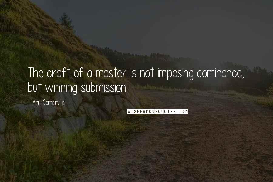 Ann Somerville Quotes: The craft of a master is not imposing dominance, but winning submission.