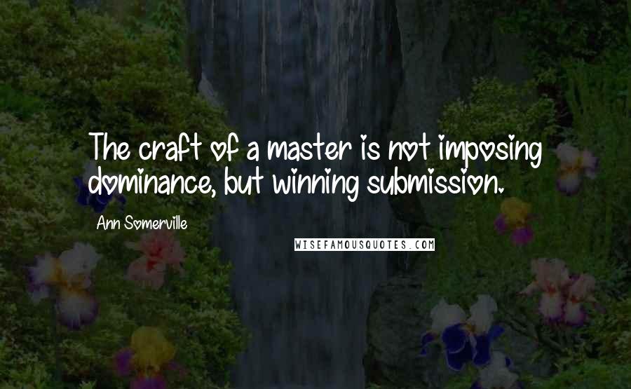 Ann Somerville Quotes: The craft of a master is not imposing dominance, but winning submission.