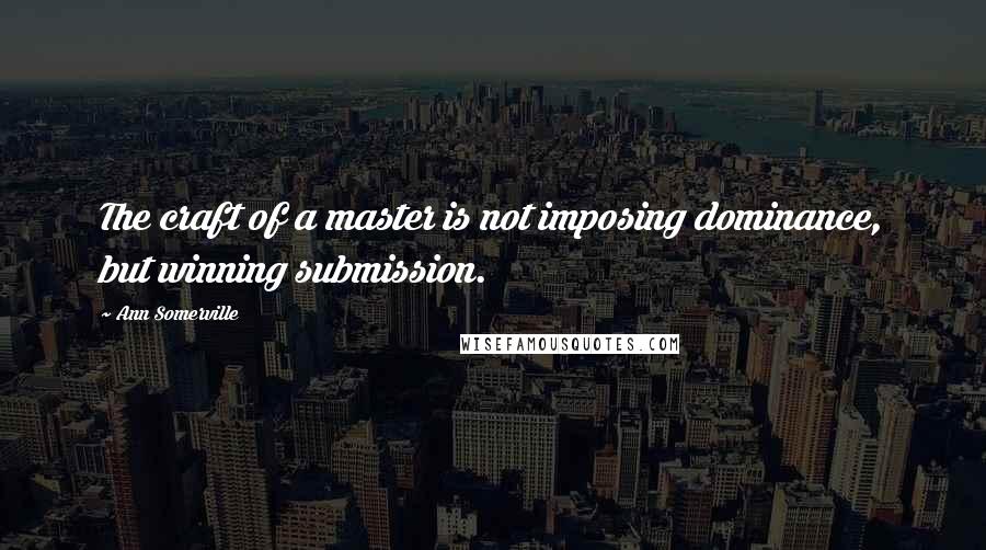 Ann Somerville Quotes: The craft of a master is not imposing dominance, but winning submission.