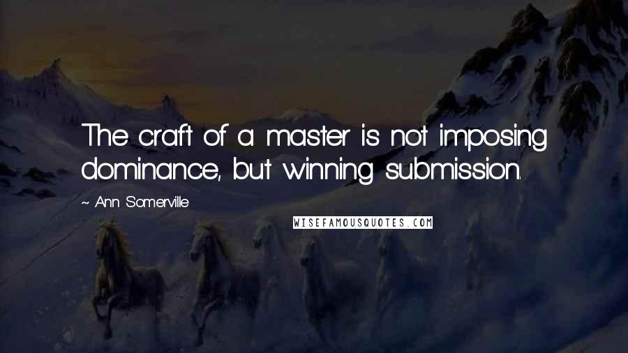 Ann Somerville Quotes: The craft of a master is not imposing dominance, but winning submission.