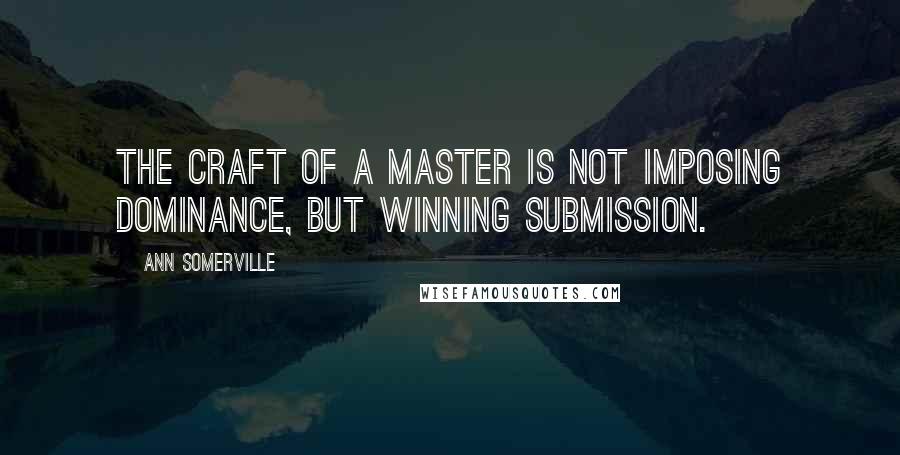 Ann Somerville Quotes: The craft of a master is not imposing dominance, but winning submission.