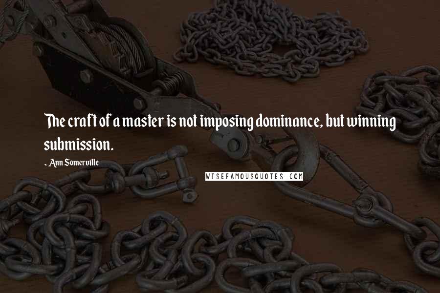 Ann Somerville Quotes: The craft of a master is not imposing dominance, but winning submission.