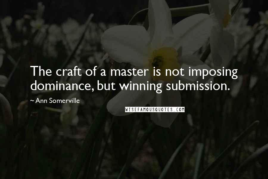 Ann Somerville Quotes: The craft of a master is not imposing dominance, but winning submission.