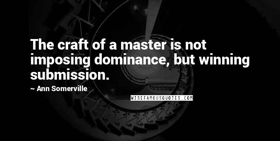 Ann Somerville Quotes: The craft of a master is not imposing dominance, but winning submission.