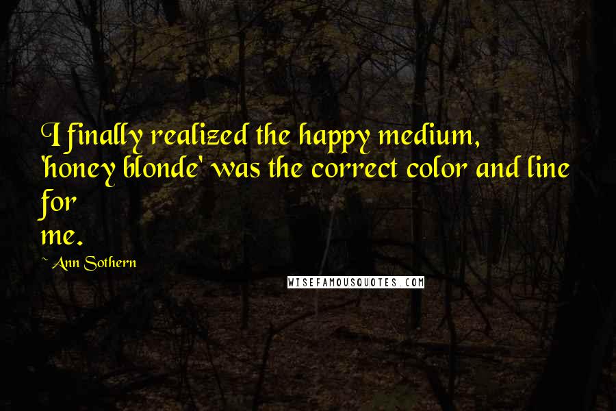 Ann Sothern Quotes: I finally realized the happy medium, 'honey blonde' was the correct color and line for me.