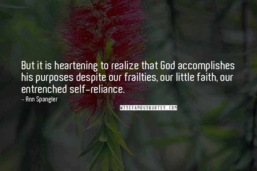 Ann Spangler Quotes: But it is heartening to realize that God accomplishes his purposes despite our frailties, our little faith, our entrenched self-reliance.